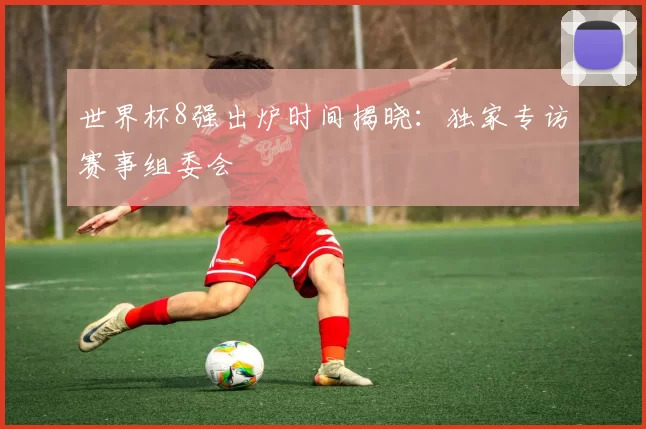 世界杯8强出炉时间揭晓：独家专访赛事组委会