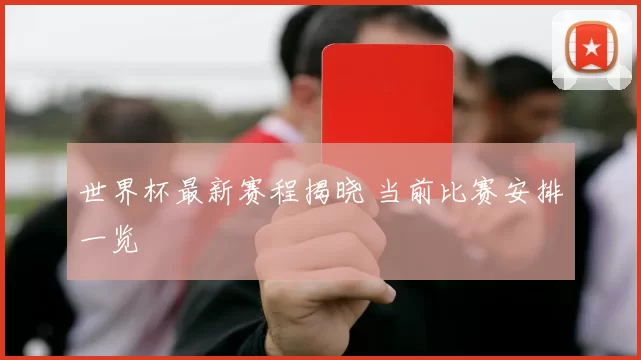 世界杯最新赛程揭晓 当前比赛安排一览