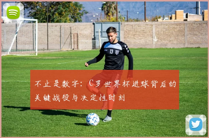 不止是数字:C罗世界杯进球背后的关键战役与决定性时刻