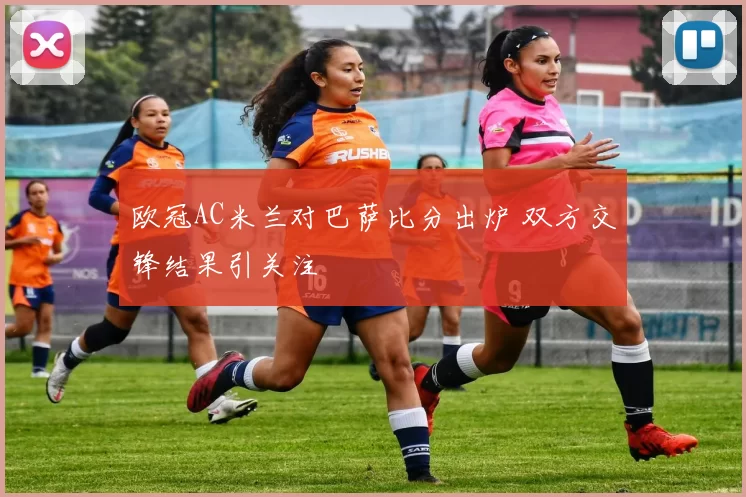 欧冠AC米兰对巴萨比分出炉 双方交锋结果引关注