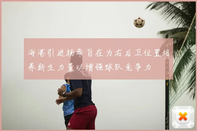海港引进杨希旨在为右后卫位置培养新生力量以增强球队竞争力